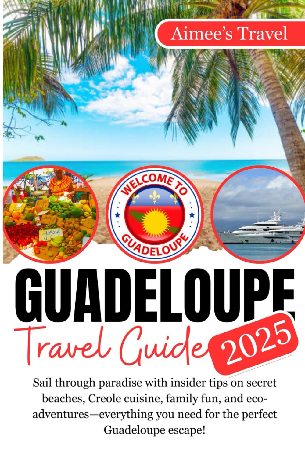 GUADELOUPE Travel Guide: Sail through paradise with insider tips on secret beaches, Creole cuisine, family fun, and eco-adventures—everything you need for the perfect Guadeloupe escape!