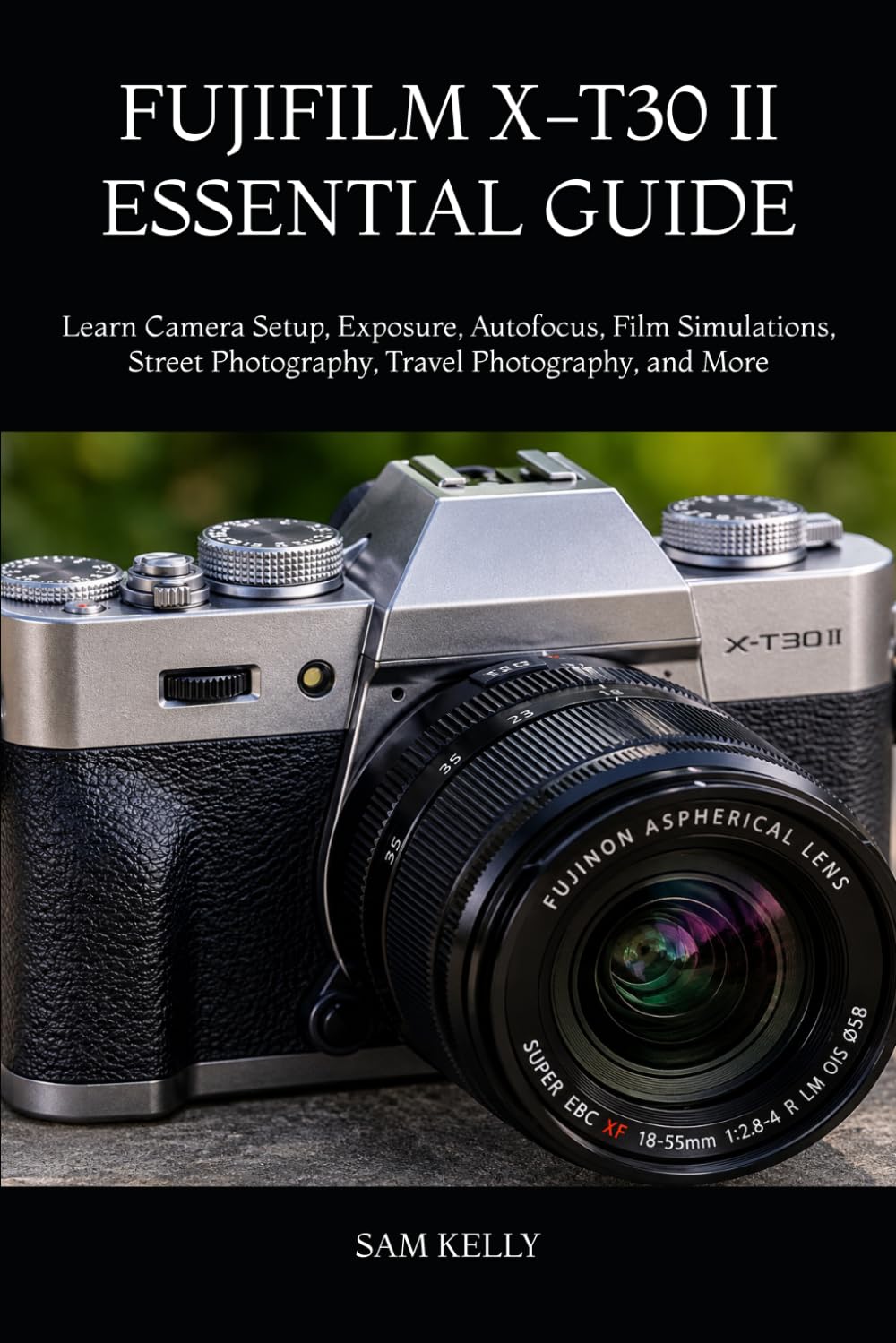 FUJIFILM X-T30 II ESSENTIAL GUIDE: Learn Camera Setup, Exposure, Autofocus, Film Simulations, Street Photography, Travel Photography, and More