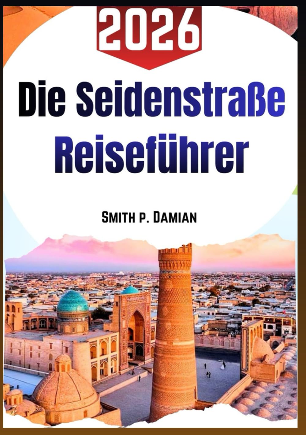 DIE SEIDENSTRASSE REISEFÜHRER 2026: Ein klarer Weg durch alte Routen lokales Essen Alltag Geschichte und hilfreiche Tipps zwischen Asien und Europa