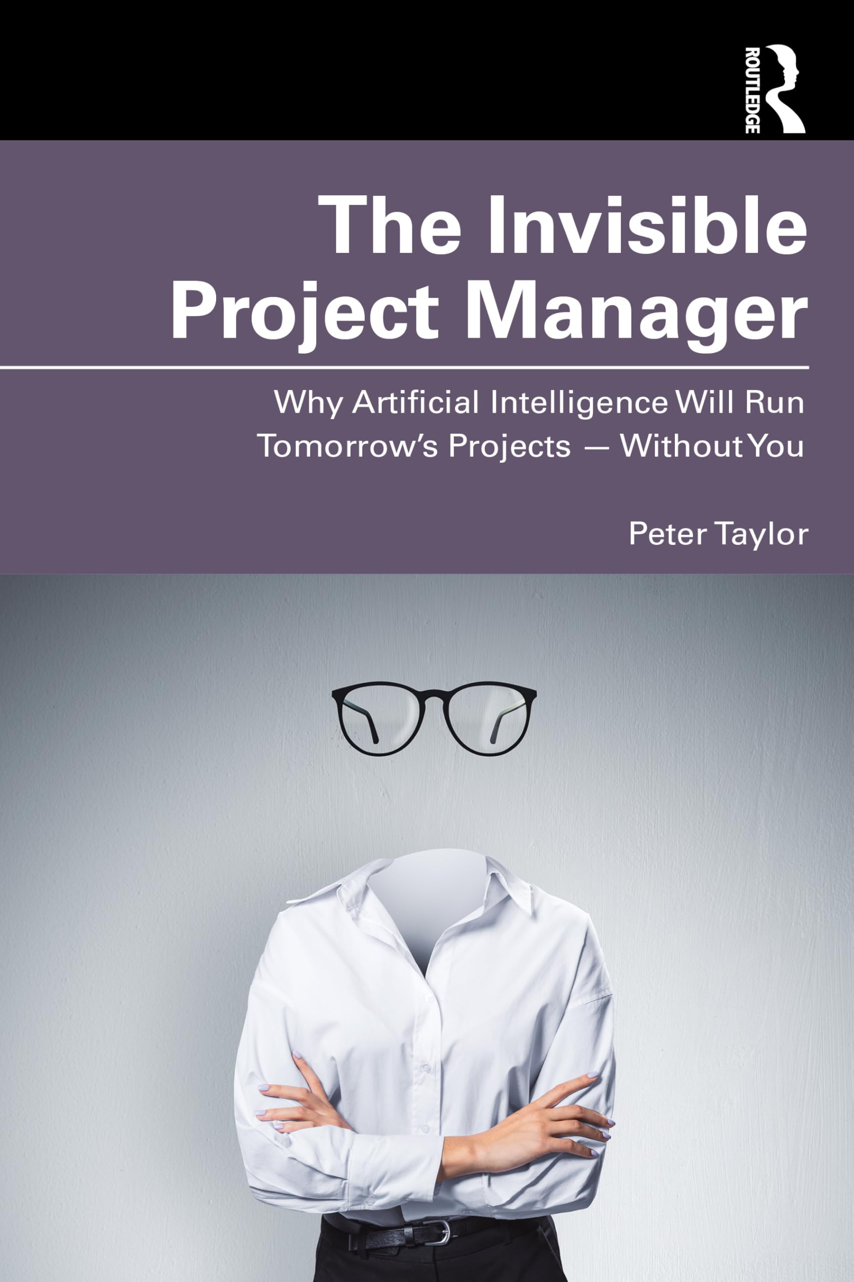 The Invisible Project Manager: Why Artificial Intelligence Will Run Tomorrow’s Projects ― Without You