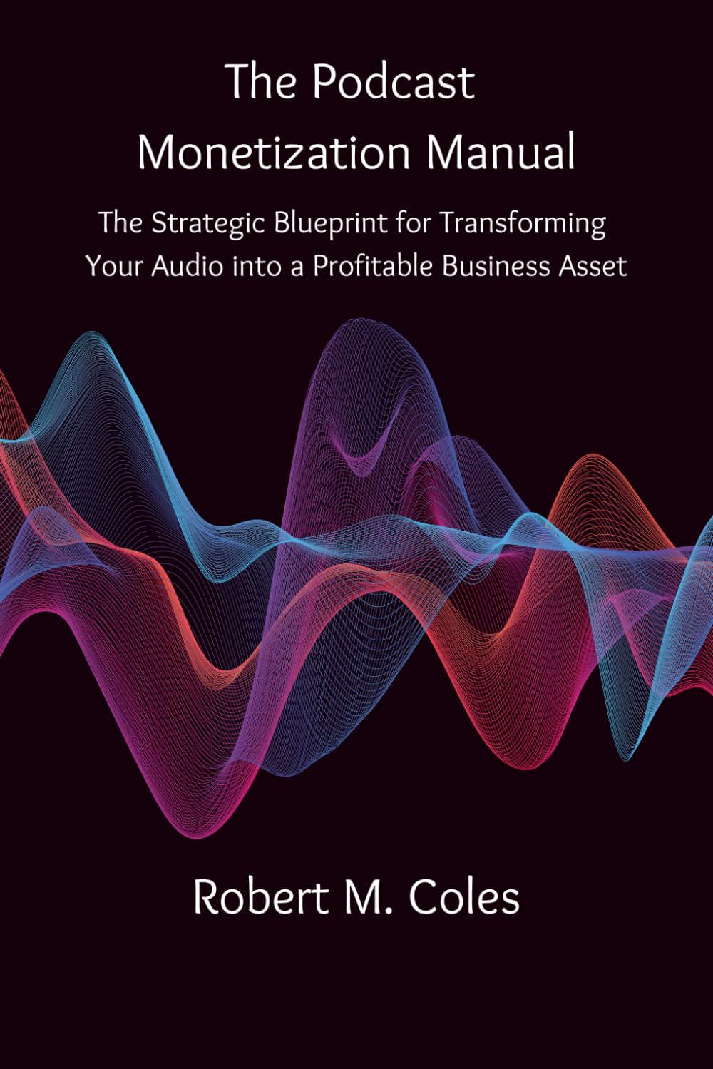 The Podcast Monetization Manual: The Strategic Blueprint for Transforming Your Audio into a Profitable Business Asset