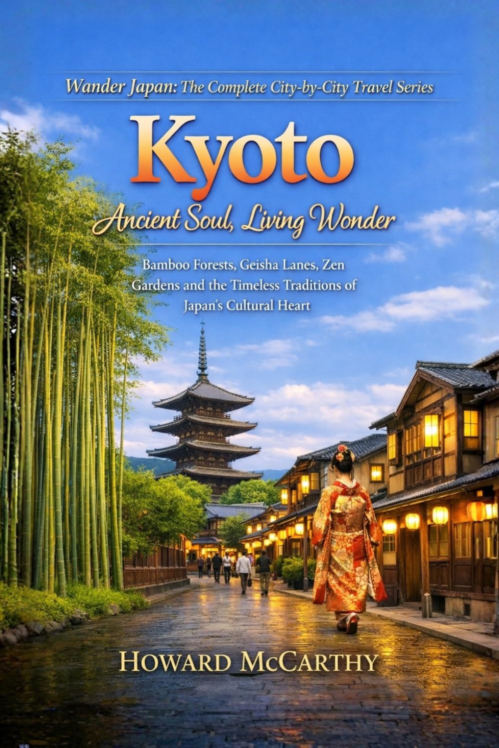 Kyoto: Ancient Soul, Living Wonder: Bamboo Forests, Geisha Lanes, Zen Gardens and the Timeless Traditions of Japan's Cultural Heart (Wander Japan: The Complete City-by-City Travel Series)