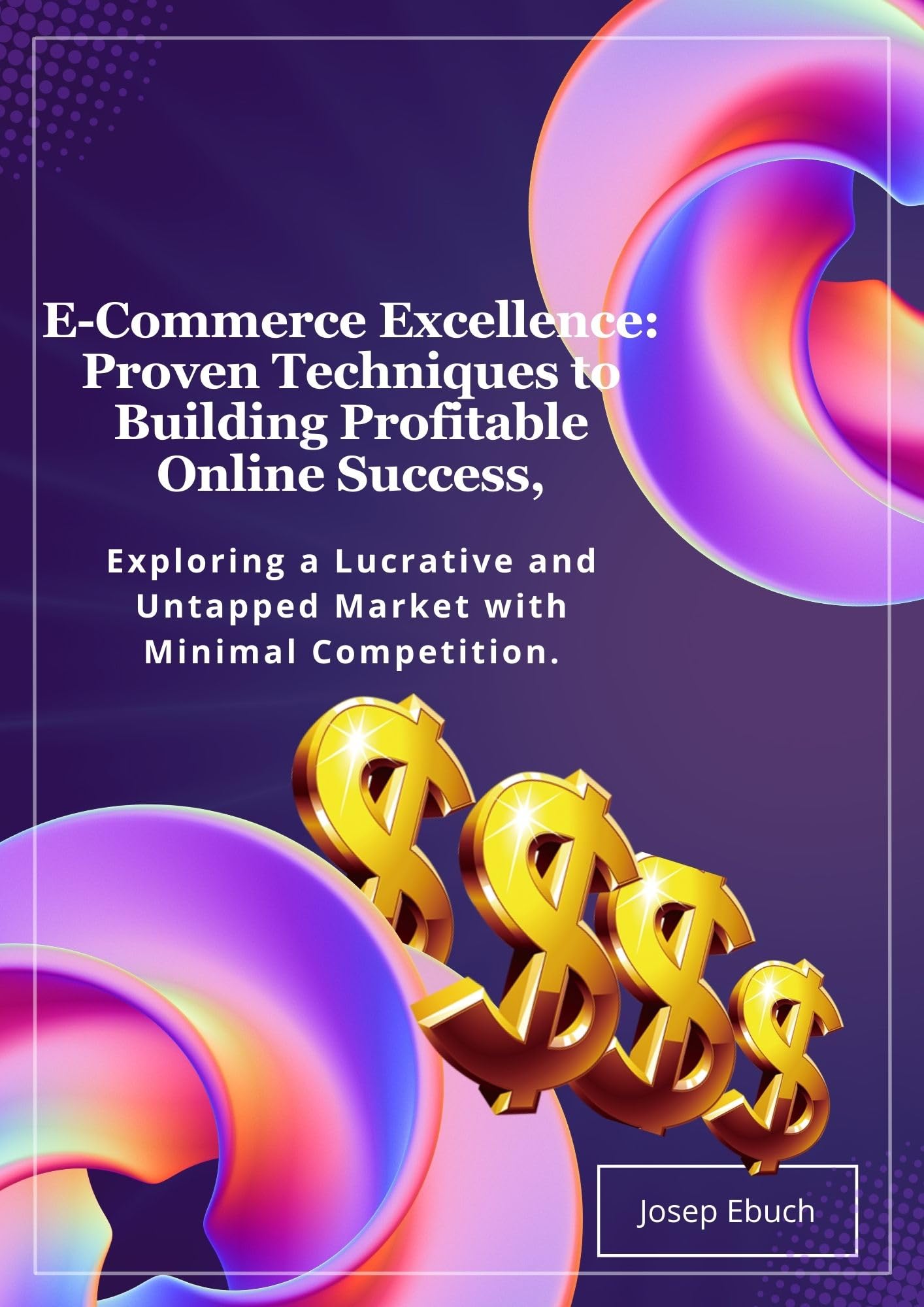 E-Commerce Excellence: Proven Techniques to Building Profitable Online Success: Exploring a Lucrative and Untapped Market with Minimal Competition.