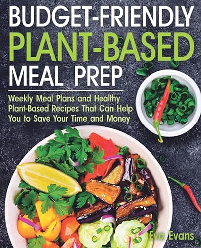 BUDGET-FRIENDLY PLANT-BASED MEAL PREP: Weekly Meal Plans and Healthy Plant-Based Recipes That Can Help You to Save Your Time and Money (The Plant-Based Diet)
