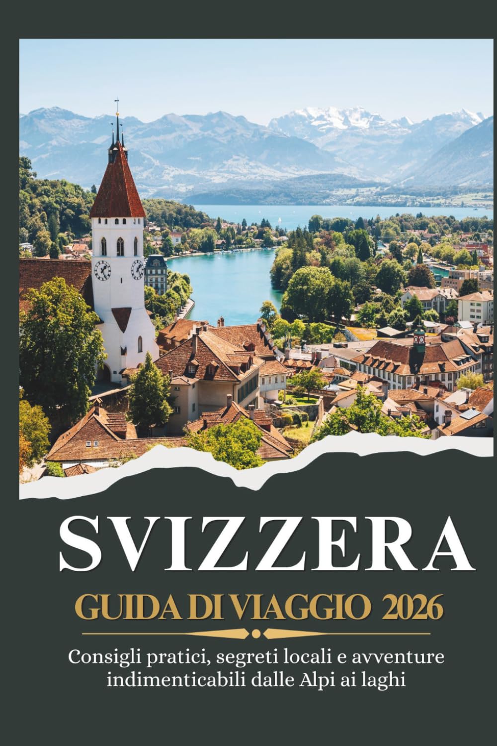 SVIZZERA GUIDA DI VIAGGIO 2026 - Consigli pratici, segreti locali e avventure indimenticabili dalle Alpi ai laghi
