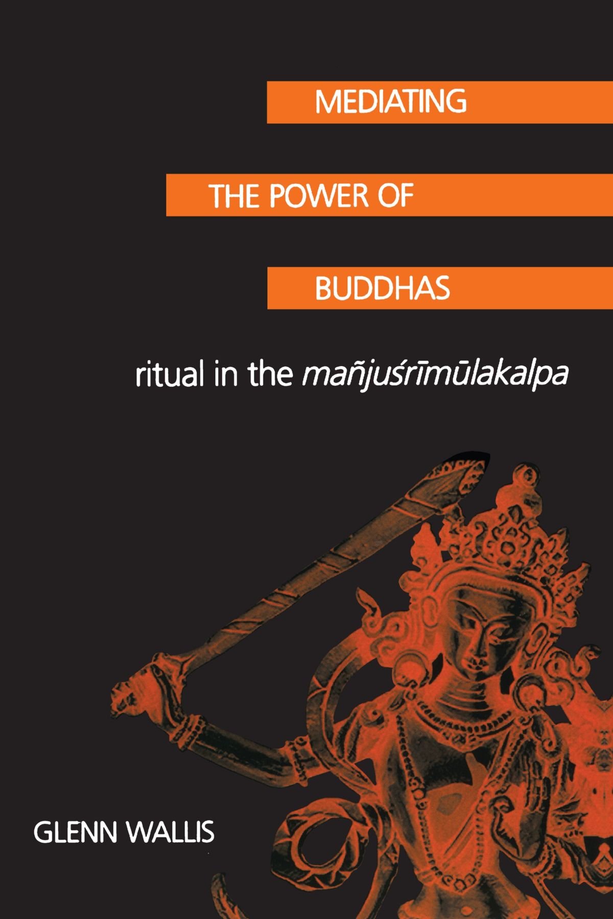 Mediating the Power of Buddhas: Ritual in the Manjusrimulakalpa (Suny Series in Buddhist Studies): Ritual in the Mañjuśrīmūlakalpa