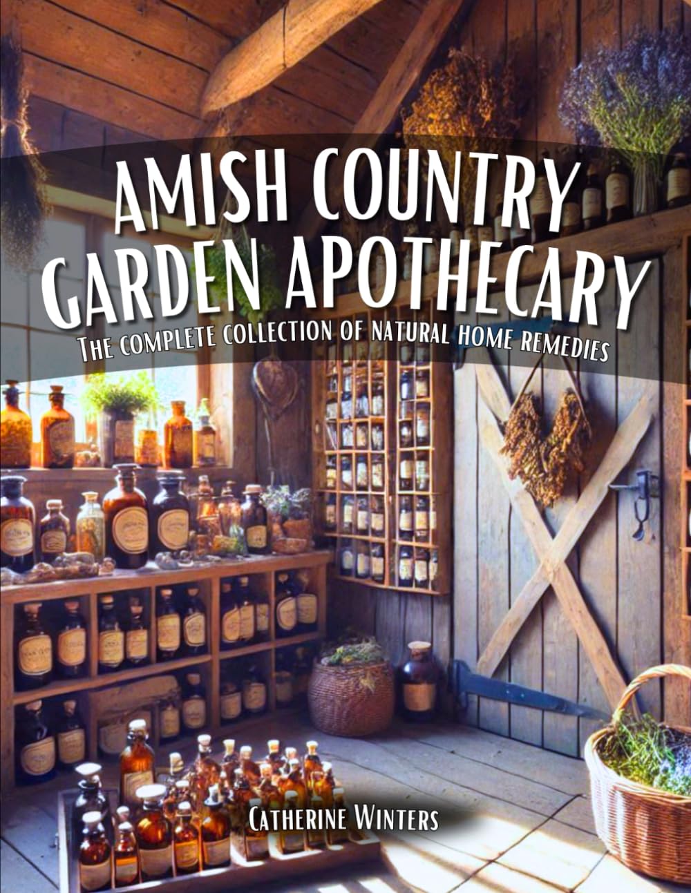 Amish Country Garden Apothecary: The Complete Collection of Natural Home Remedies