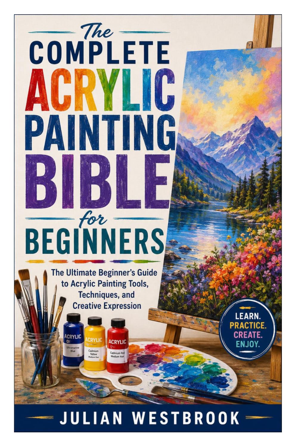 The Complete Acrylic Painting Bible for Beginners: The Ultimate Beginner’s Guide to Acrylic Painting Tools, Techniques, and Creative Expression