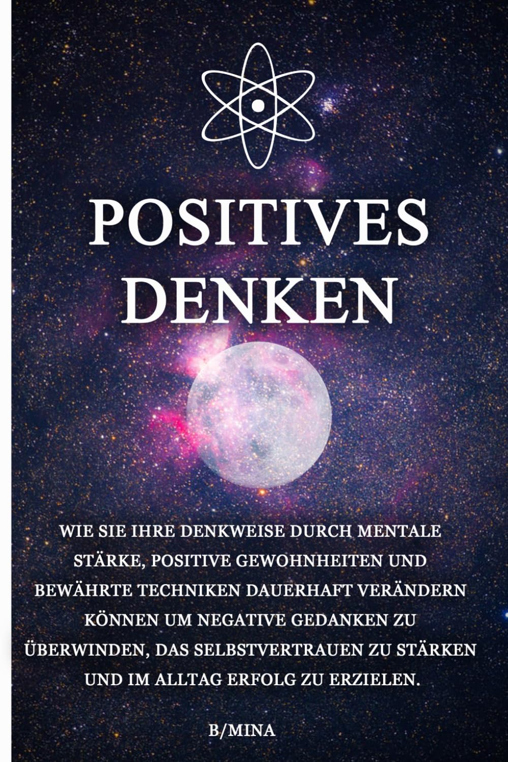 Positives Denken: Wie Sie Ihre Denkweise durch mentale Stärke, positive Gewohnheiten und bewährte Techniken dauerhaft verändern können um negative ... zu stärken und im Alltag Erfolg zu erzielen.
