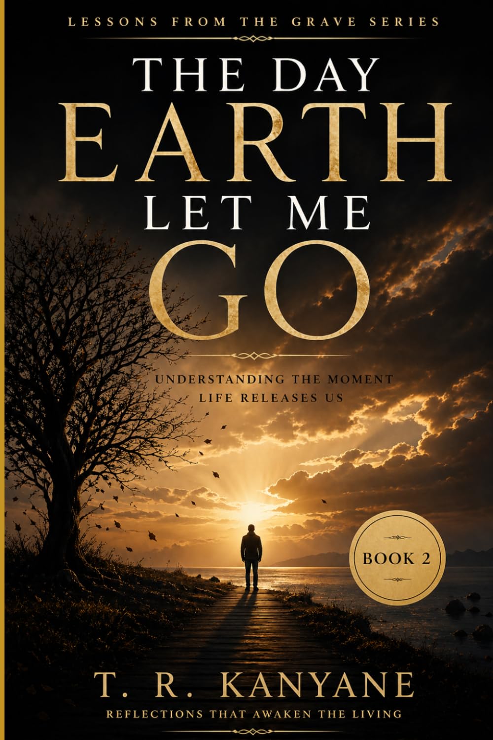 The Day Earth Let Me Go: Understanding the Moment Life Releases Us: 2 (Lessons from the Grave)