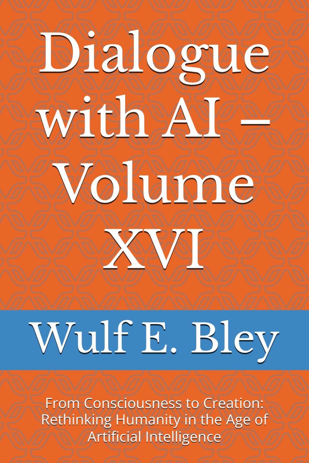 Dialogue with AI – Volume XVI: From Consciousness to Creation: Rethinking Humanity in the Age of Artificial Intelligence