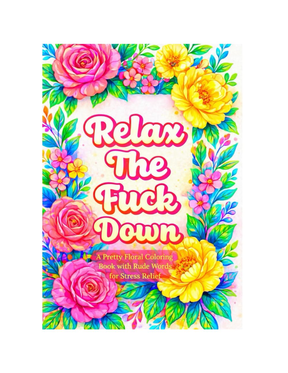 Relax the Fuck Down: A Pretty Floral Colouring Book with Rude Words for Stress Relief
