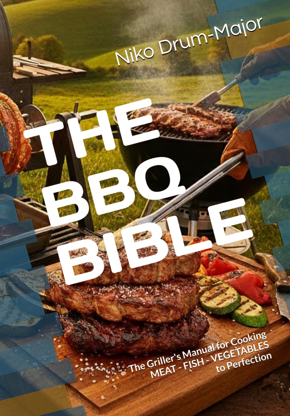 THE BBQ BIBLE: The Griller's Manual for Cooking MEAT - FISH - VEGETABLES to Perfection
