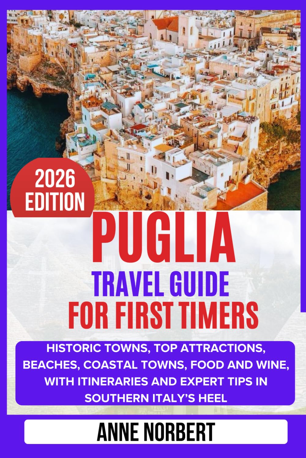 Puglia Travel Guide For First Timers: Discover Historic Towns, Top Attractions, Beaches and Coastal Towns, Food and Wine, with Itineraries and Expert Tips in Southern Italy’s Heel