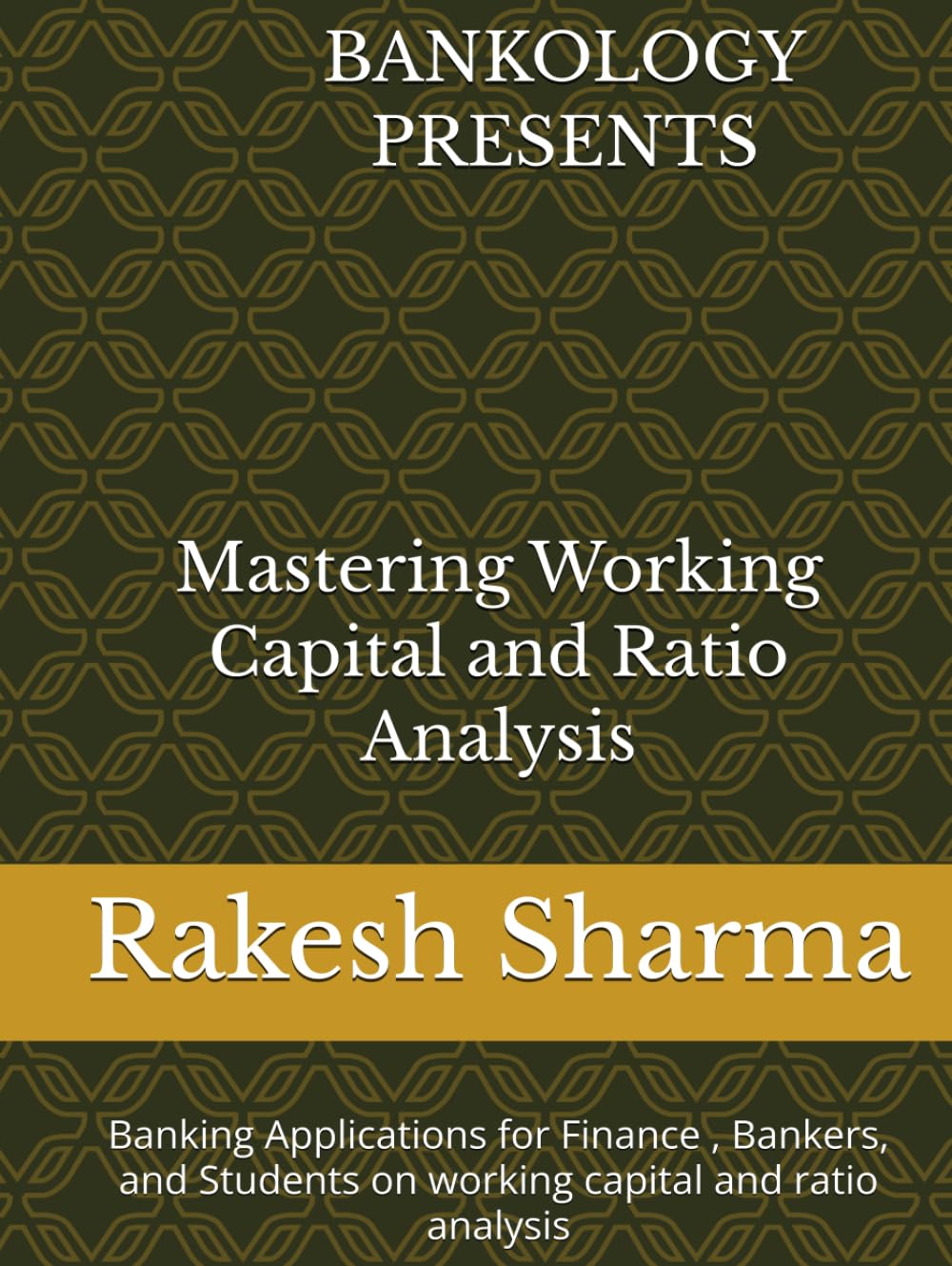 BANKOLOGY PRESENTS Mastering Working Capital and Ratio Analysis: Banking Applications for Finance, Bankers, Credit Analysts and Students