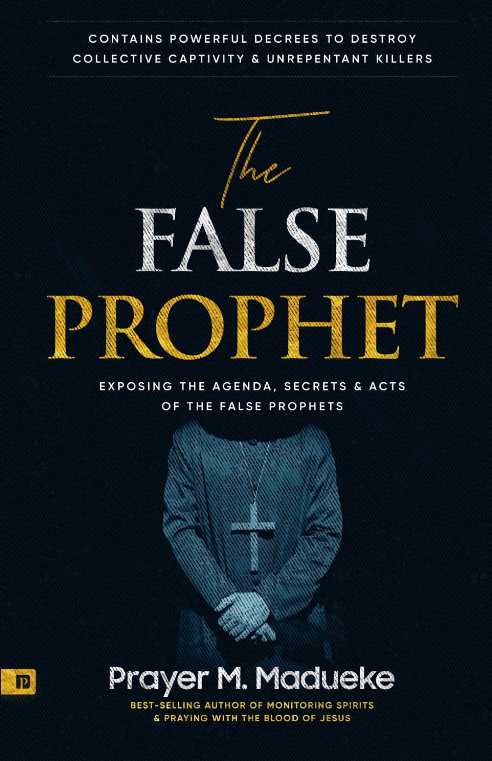 The False Prophet: Exposing the Agenda, Secrets and Acts of the False Prophets, Contains Powerful Decrees to Destroy Collective Captivity and ... Breaking Demonic Curses, Cast Out Demons)