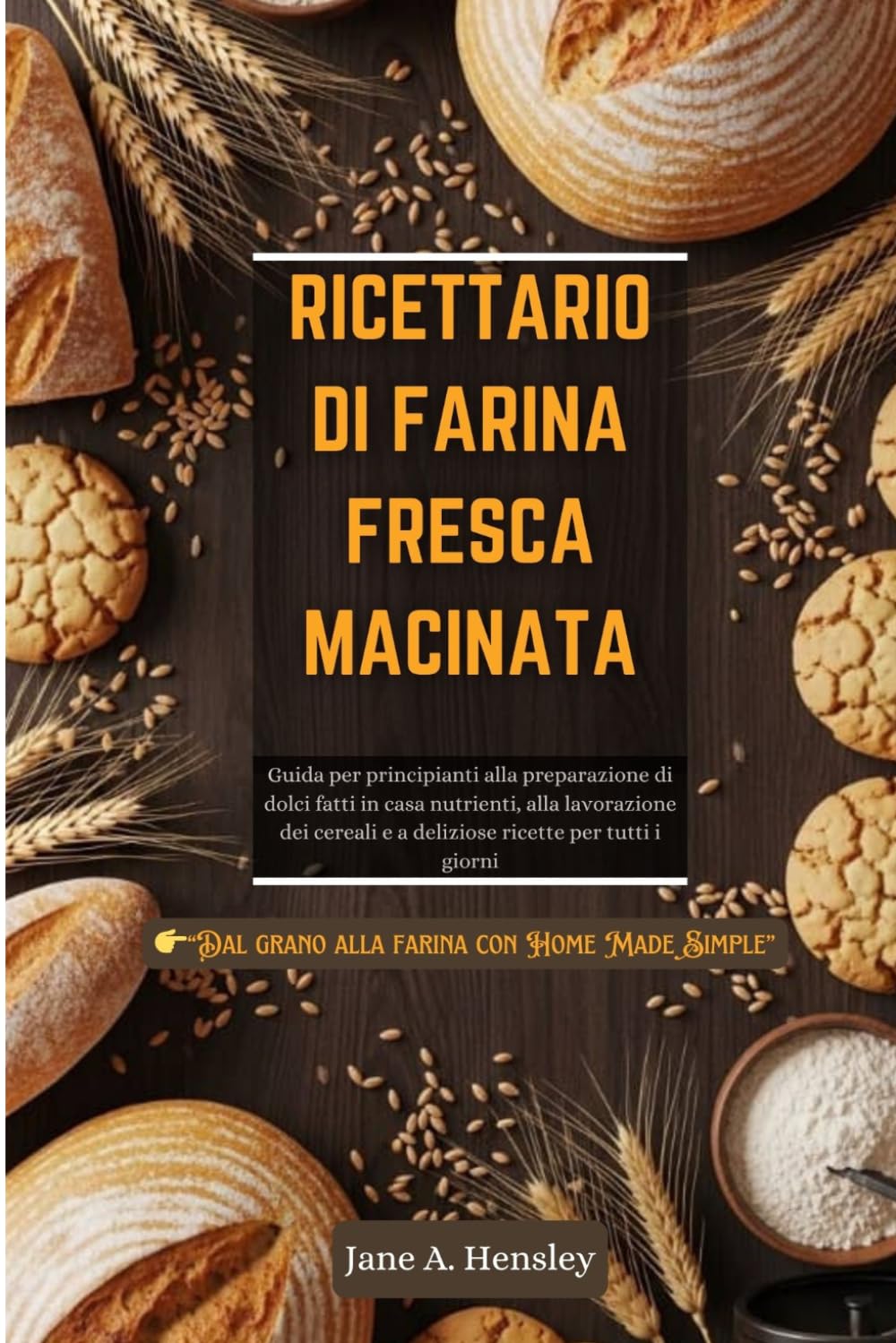 RICETTARIO DI FARINA FRESCA MACINATA: Guida per principianti alla preparazione di dolci fatti in casa nutrienti, alla lavorazione dei cereali e a deliziose ricette per tutti i giorni