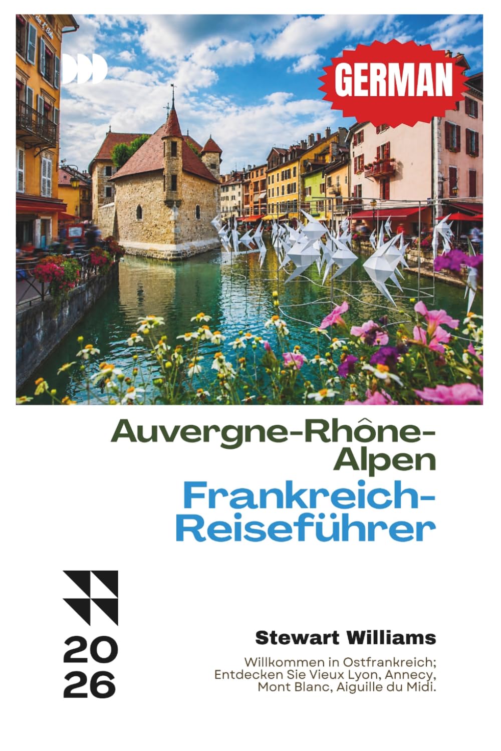 Auvergne-Rhône-Alpen Frankreich-Reiseführer 2026: Willkommen in Ostfrankreich; Entdecken Sie Vieux Lyon, Annecy, Mont Blanc, Aiguille du Midi.