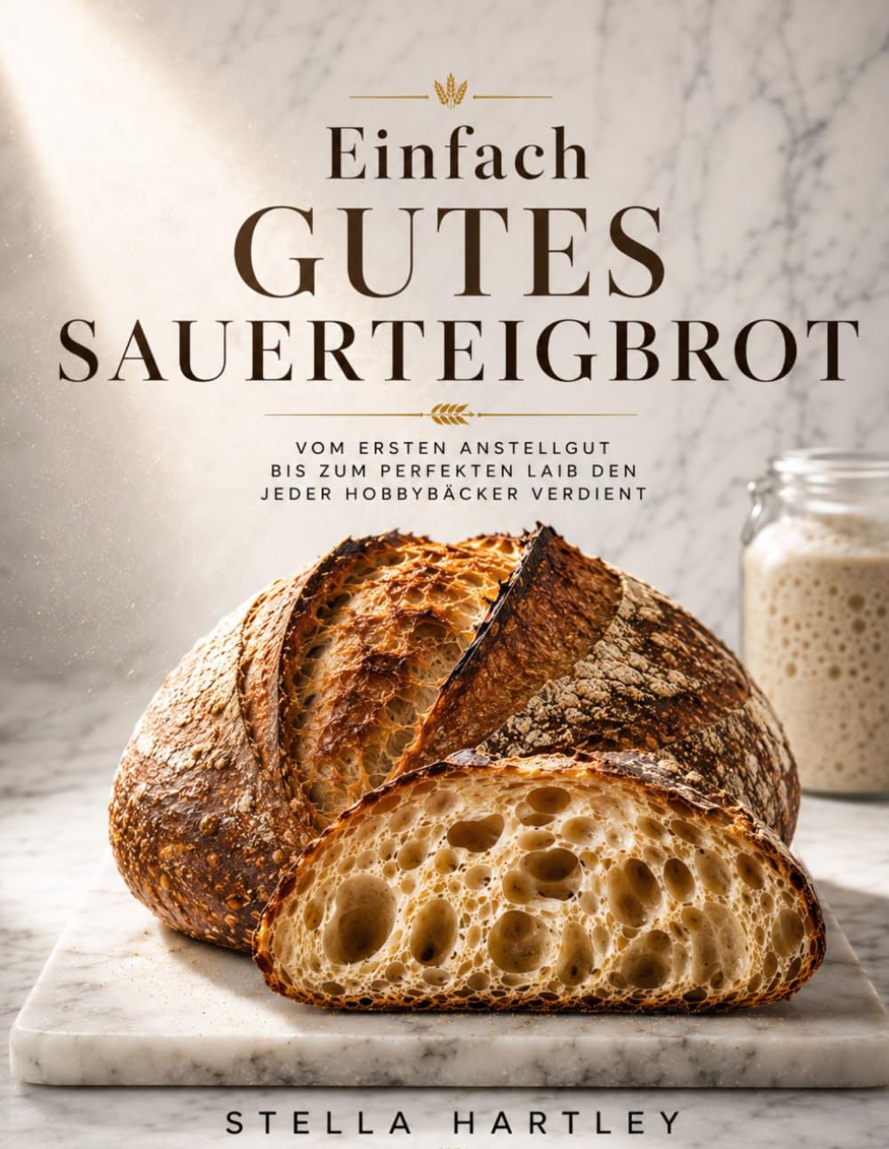 Einfach Gutes Sauerteigbrot: Vom ersten Anstellgut bis zum perfekten Laib den jeder Hobbybäcker verdient