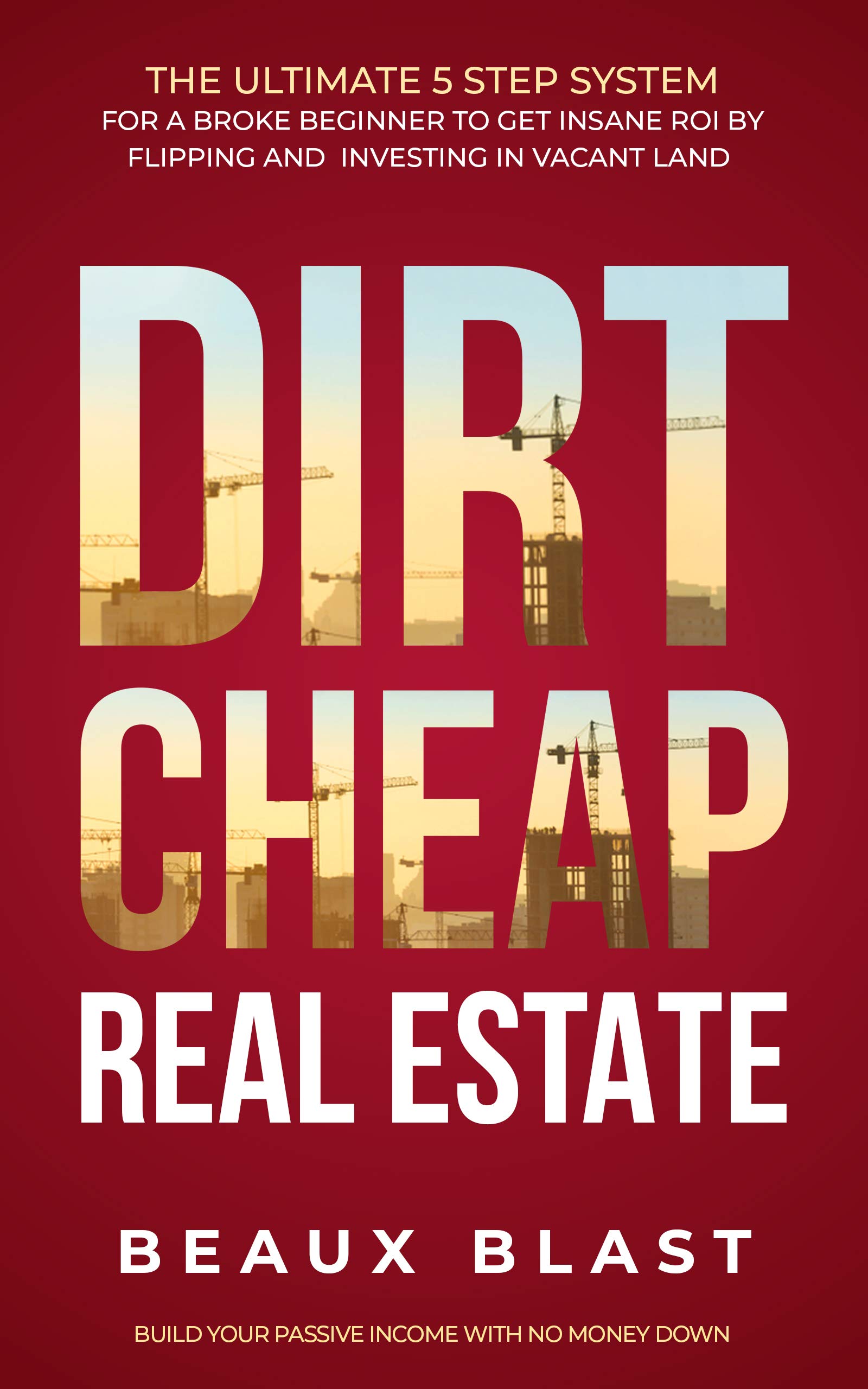 Dirt Cheap Real Estate: The Ultimate 5 Step System for a Broke Beginner to get INSANE ROI by Flipping and Investing in Vacant Land Build your Passive Income with No Money Down