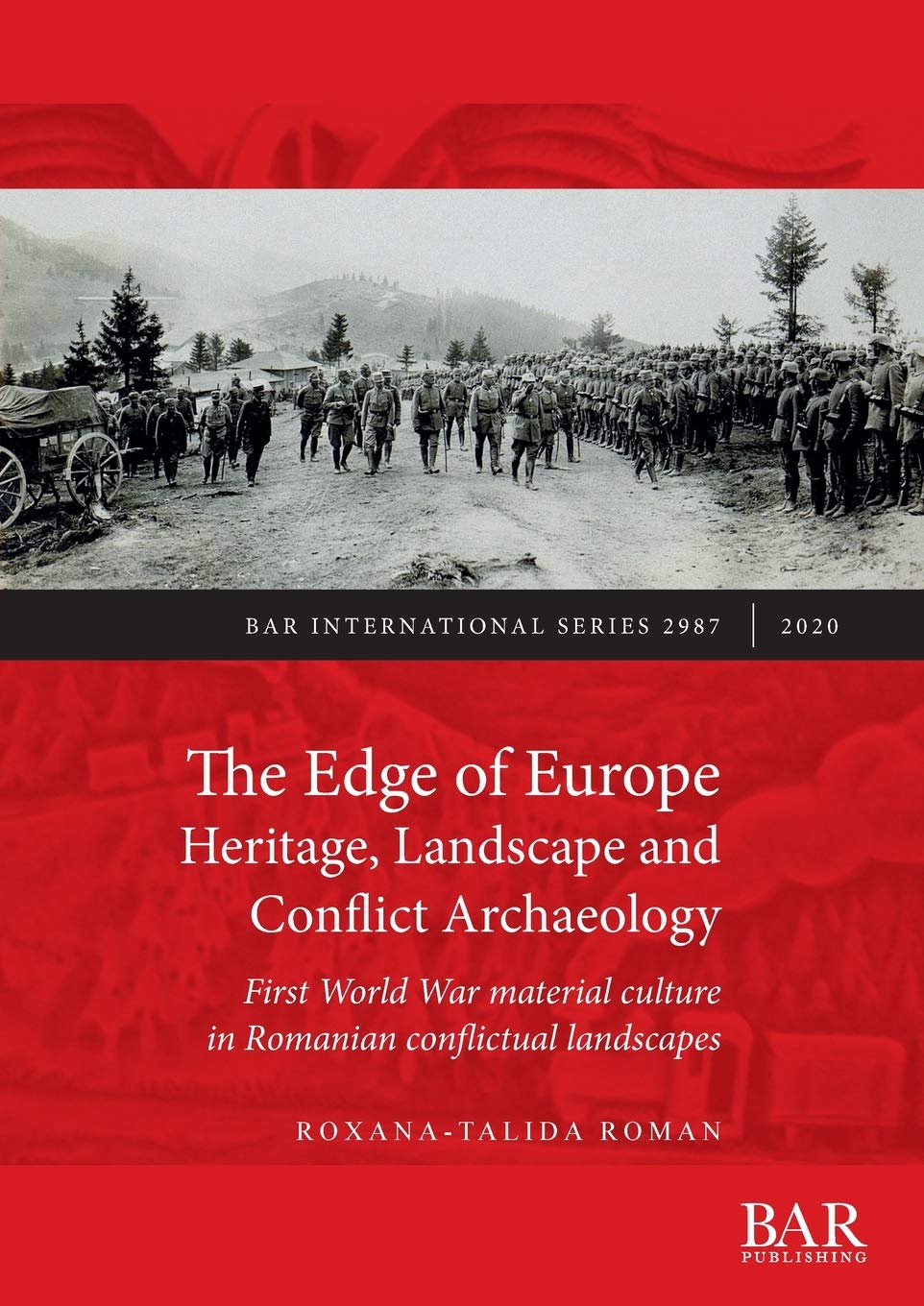 The Edge of Europe. Heritage, Landscape and Conflict Archaeology: First World War material culture in Romanian conflictual landscapes: 2987 (British Archaeological Reports International Series)