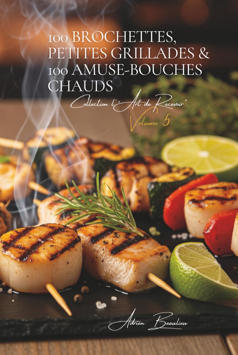 100 Brochettes, Petites Grillades & 100 Amuse-bouches Chauds: Une Encyclopédie Culinaire Française - Collection "l'Art de Recevoir" - Volume 5