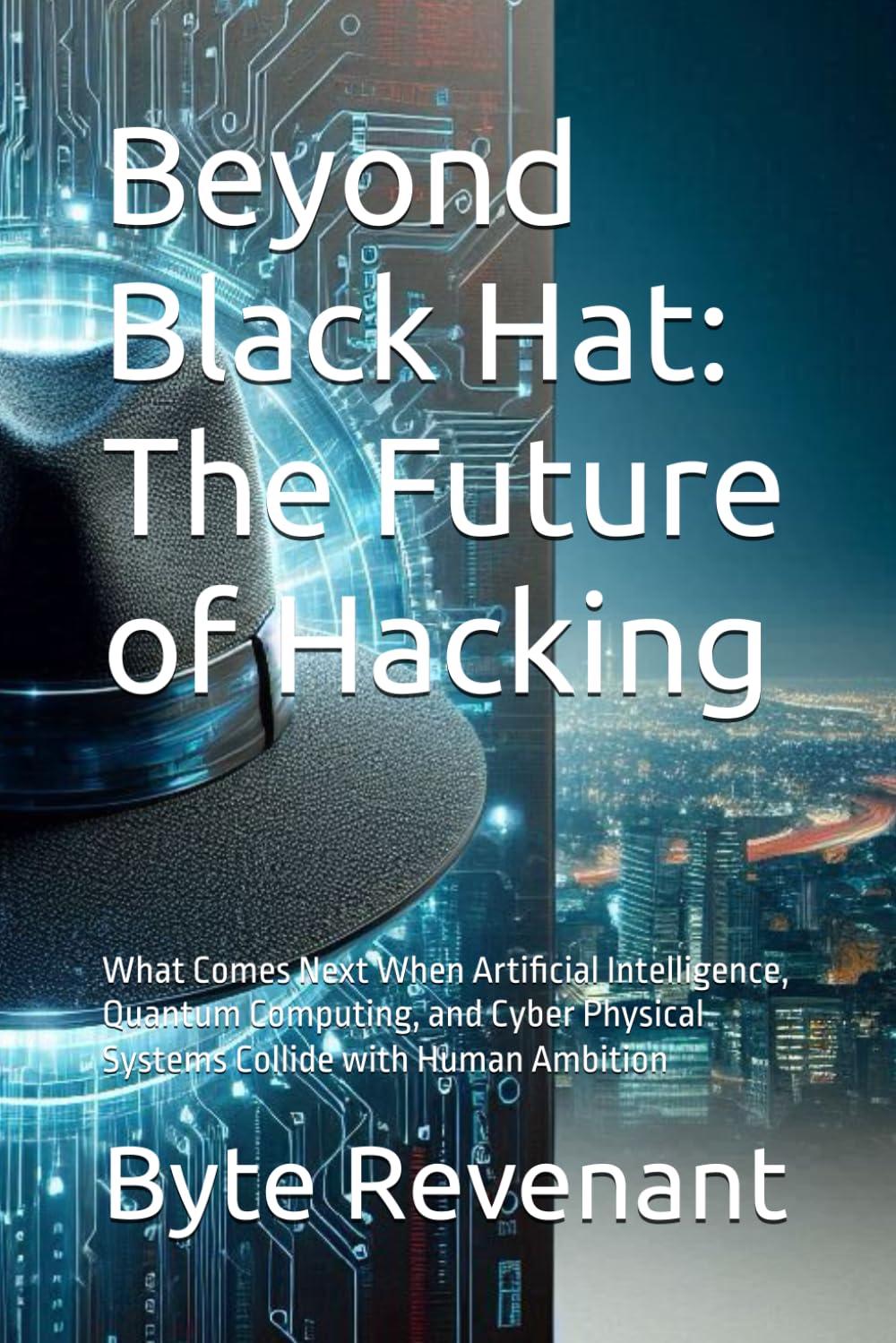 Beyond Black Hat: The Future of Hacking: What Comes Next When Artificial Intelligence, Quantum Computing, and Cyber Physical Systems Collide with ... hackers, from foundations to future series.)