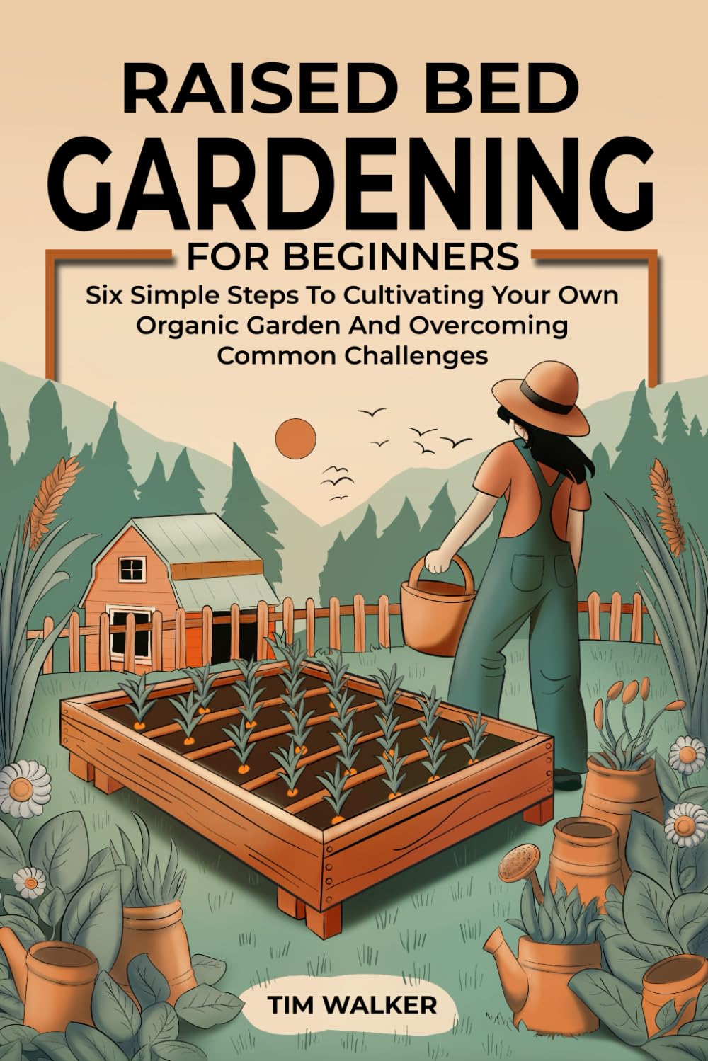 Raised Bed Gardening for Beginners: Six Simple Steps to Cultivating Your Own Organic Garden and Overcoming Common Challenges