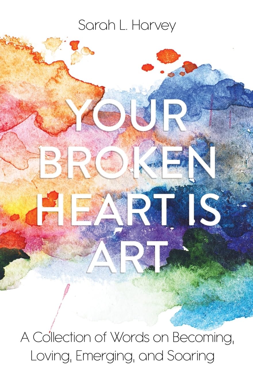 Your Broken Heart is Art: A Collection of Words on Becoming, Loving, Emerging, and Soaring