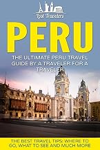 Peru: The Ultimate Peru Travel Guide By A Traveler For A Traveler: The Best Travel Tips; Where To Go, What To See And Much More (Lost Travelers Guide, Peru Tour, Peru Lima, Peru Travel Guide)
