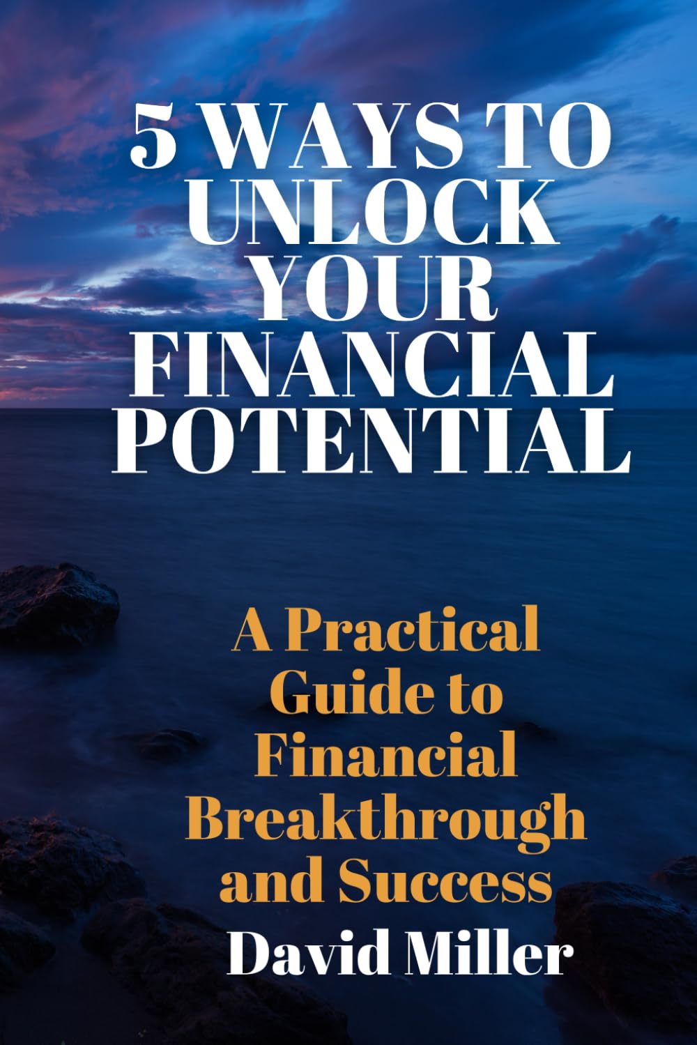 5 WAYS TO UNLOCK YOUR FINANCIAL POTENTIAL: A Practical Guide to Financial Breakthrough and Success