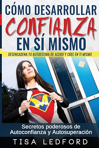 Como Desarrollar Confianza en si mismo.: Desencadena tu autoestima de acero y cree en ti mismo. Secretos poderosos de autoconfianza y autosuperacion.