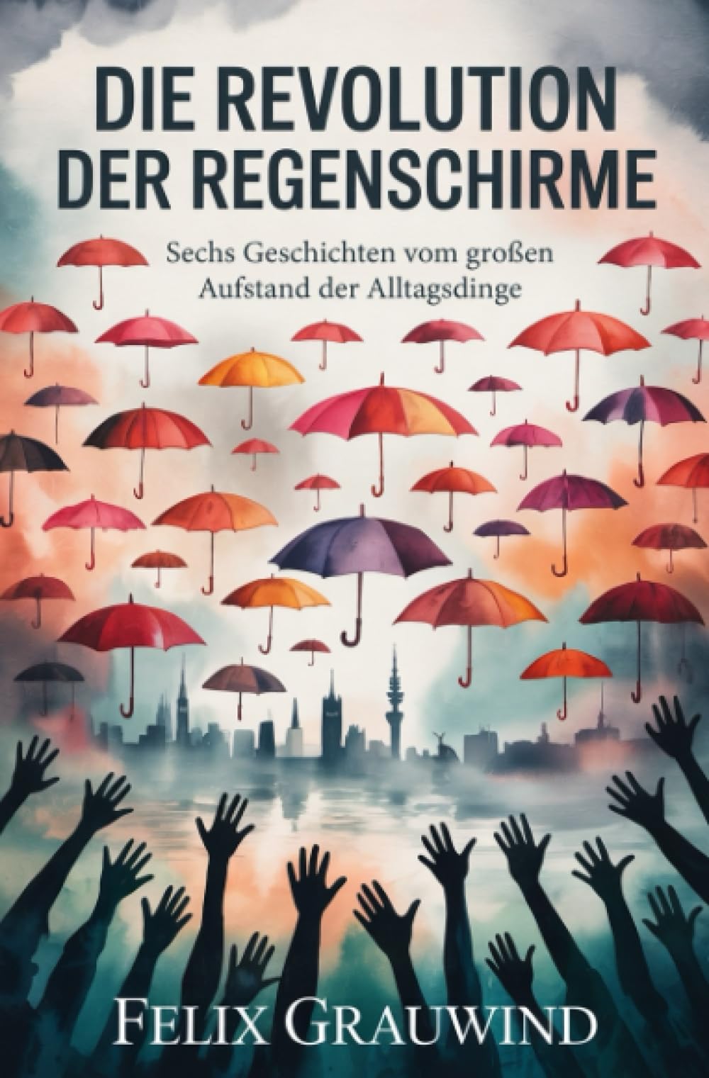 Die Revolution der Regenschirme: Sechs Geschichten vom großen Aufstand der Alltagsdinge