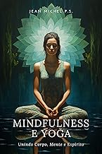 Mindfulness e Yoga - Unindo Corpo, Mente e Espírito: Seu manual completo para transformar a vida através da prática de Mindfulness e Yoga