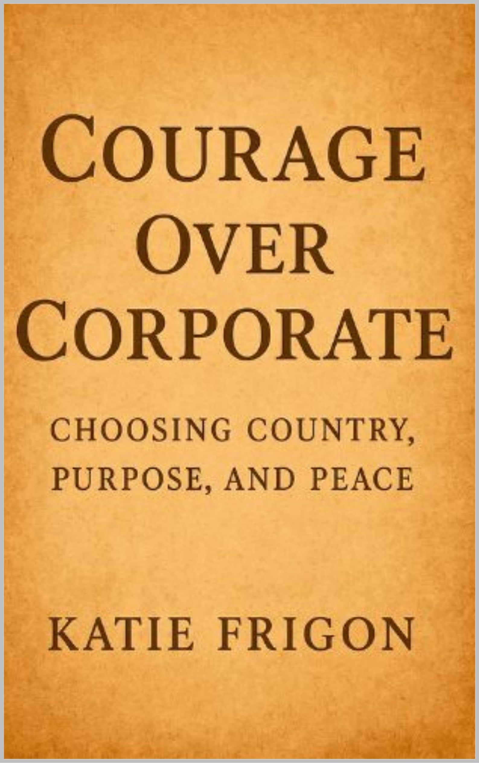 Courage Over Corporate : Choosing Country, Purpose, and Peace