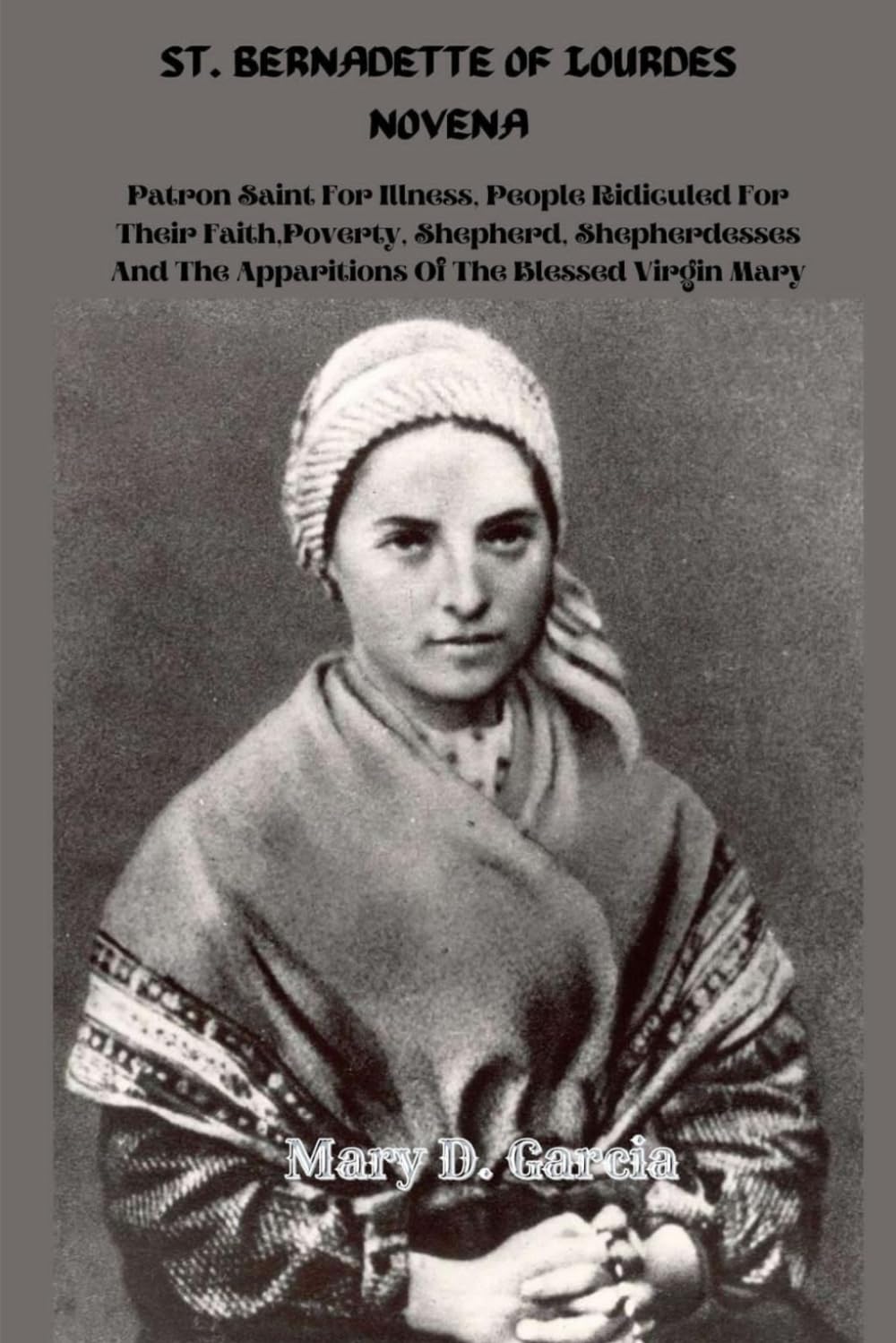 ST. BERNADETTE OF LOURDES NOVENA: Patron Saint For Illness, People Ridiculed For Their Faith,Poverty, Shepherd, Shepherdesses And The Apparitions Of The Blessed Virgin Mary