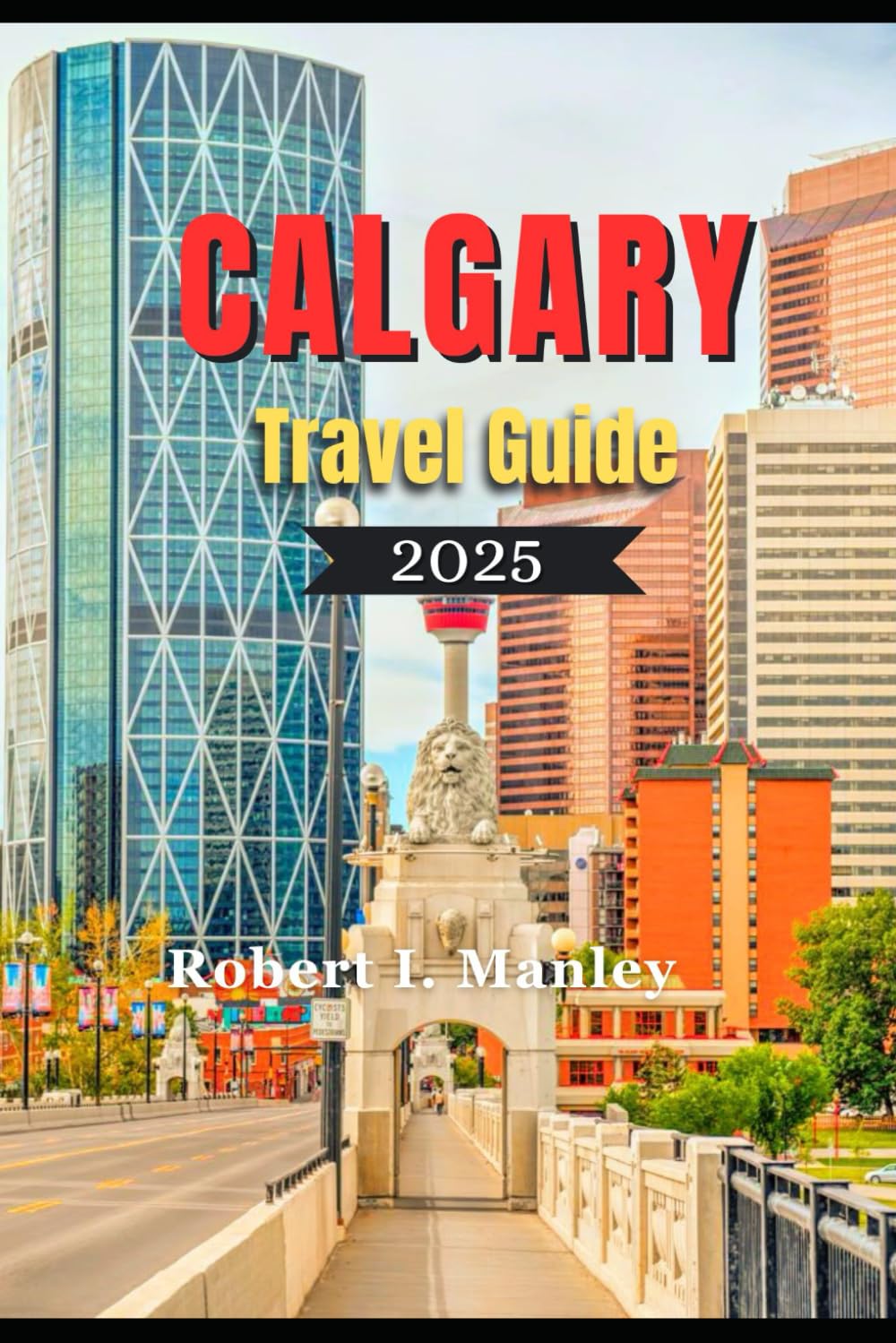 CALGARY TRAVEL GUIDE 2025: A definitive local guide to Must-See Attractions, Hidden Gems & Local Secrets for an Unforgettable Trip in Calgary Alberta Canada