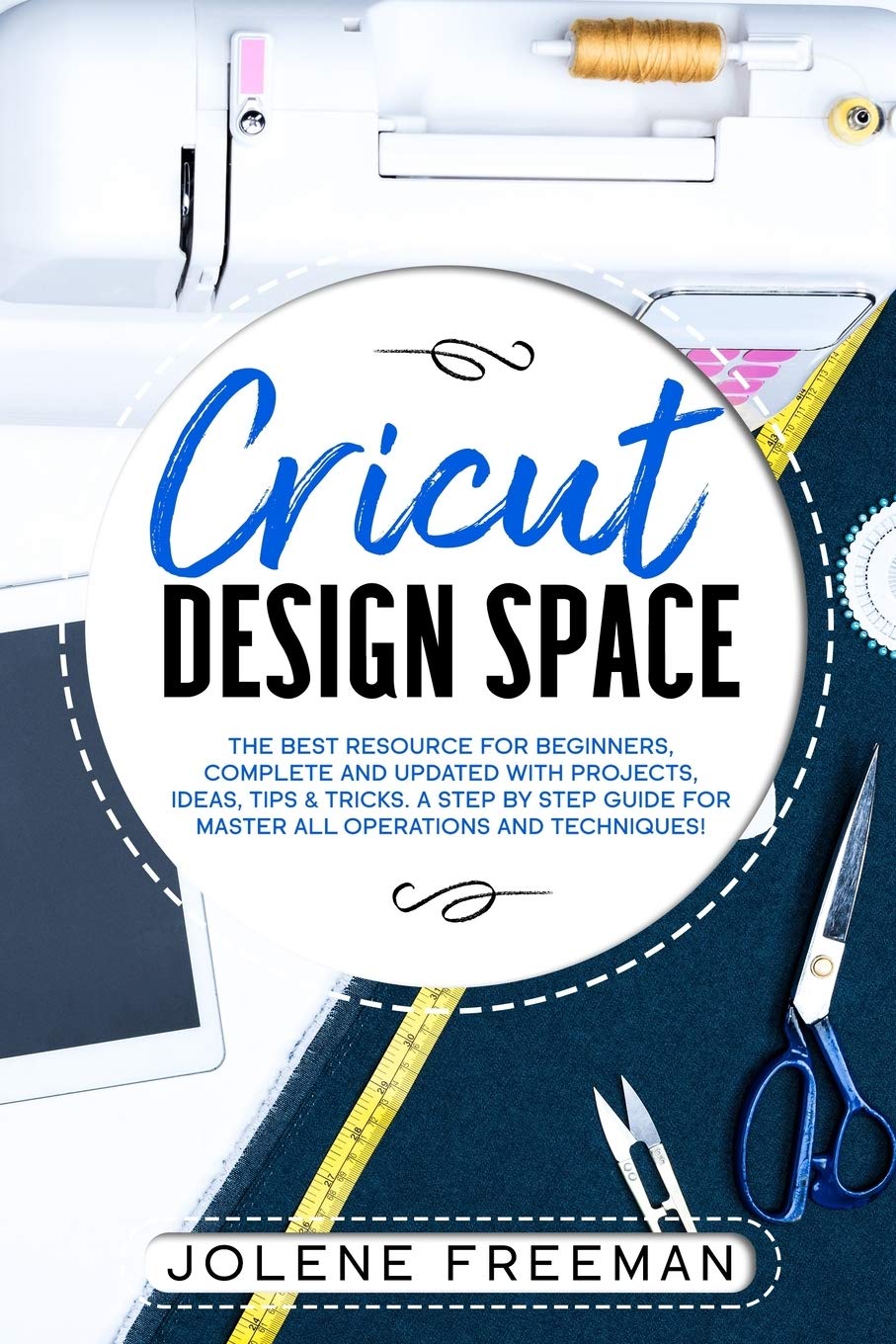 Cricut Design Space: The Best Resource for Beginners, Complete and Updated with Projects, Ideas, Tips & Tricks. A Step by Step Guide for Master all Operations and Techniques!