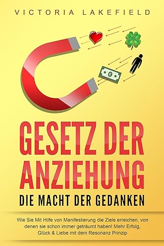 GESETZ DER ANZIEHUNG - Die Macht der Gedanken: Wie Sie mit Hilfe von Manifestierung die Ziele erreichen, von denen Sie schon immer geträumt haben! Mehr Erfolg, Glück &amp; Liebe mit dem Resonanz Prinzip