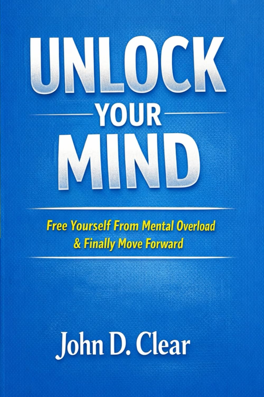 Unlock Your Mind: Free Yourself From Mental Overload & Finally Move Forward