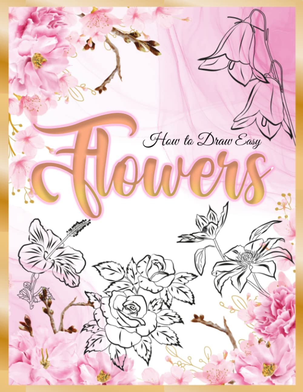 How to Draw Easy Flowers: A Guide on How to Draw Flowers and Plants, Step-by-Step Botanical Drawing Projects for Beginners, Learn How to Draw Cool Flowers