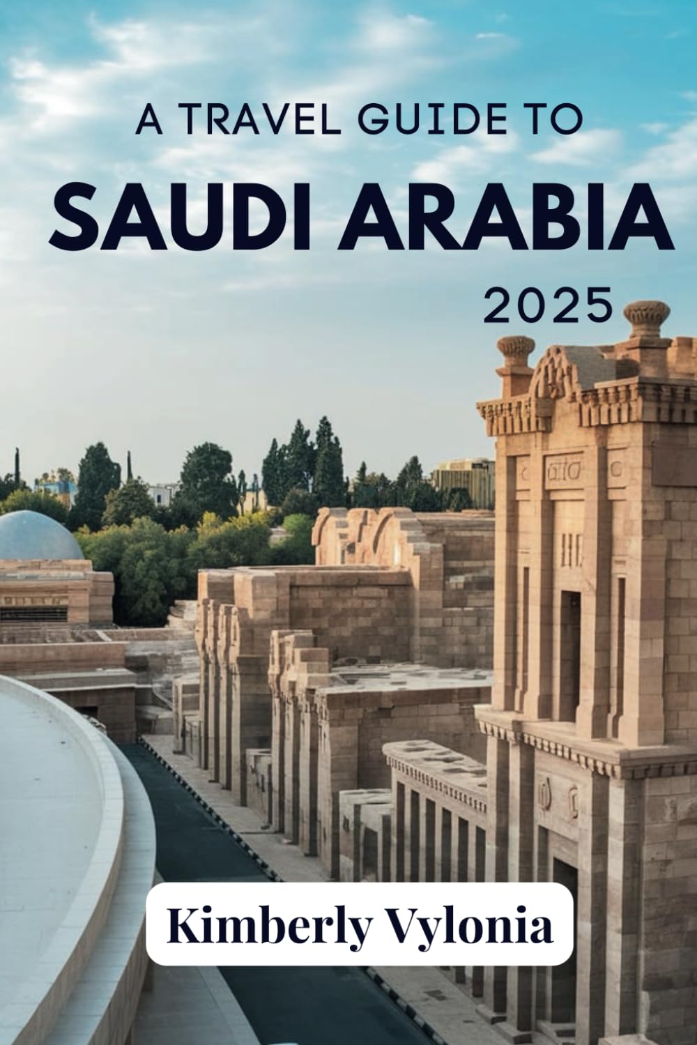 A TRAVEL GUIDE TO SAUDI ARABIA 2025: Explore the Uncharted Landscapes and Warm Hospitality
