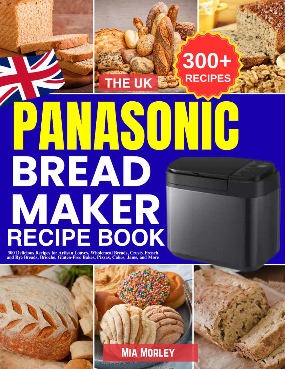 The UK Panasonic Bread Maker Recipe Book: 300 Delicious Recipes for Artisan Loaves, Wholemeal Breads, Crusty French and Rye Breads, Brioche, Gluten-Free Bakes, Pizzas, Cakes, Jams, and More