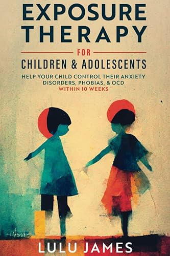 Exposure Therapy for Children and Adolescents Help Your Child Take Control of their Anxiety Disorders, Phobias, and OCD within 10 Weeks.