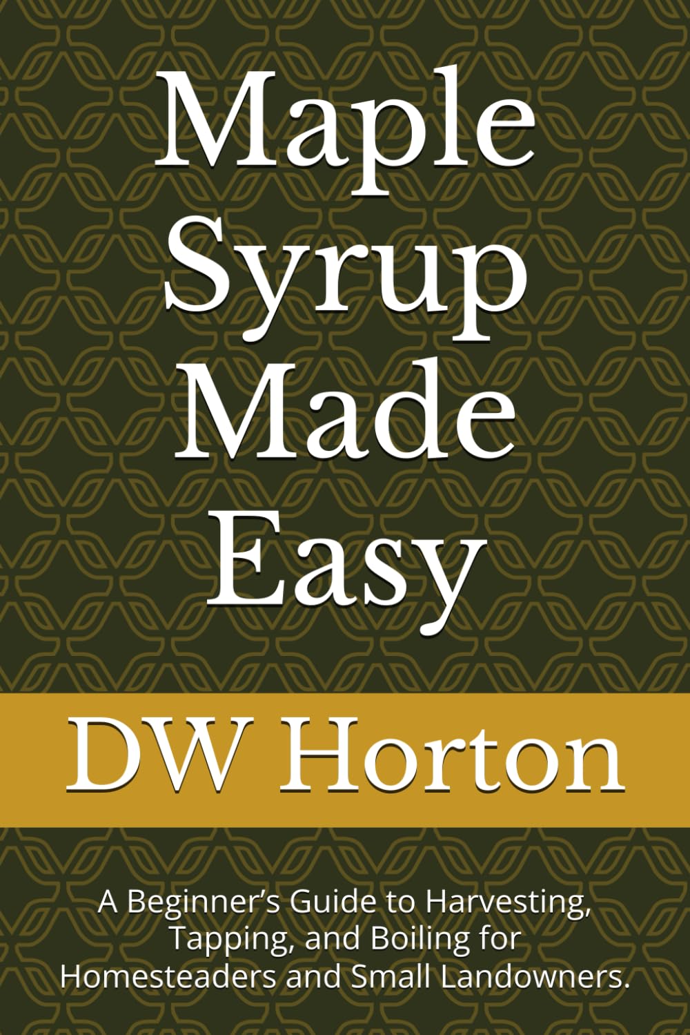 Maple Syrup Made Easy: A Beginner’s Guide to Harvesting, Tapping, and Boiling for Homesteaders and Small Landowners.