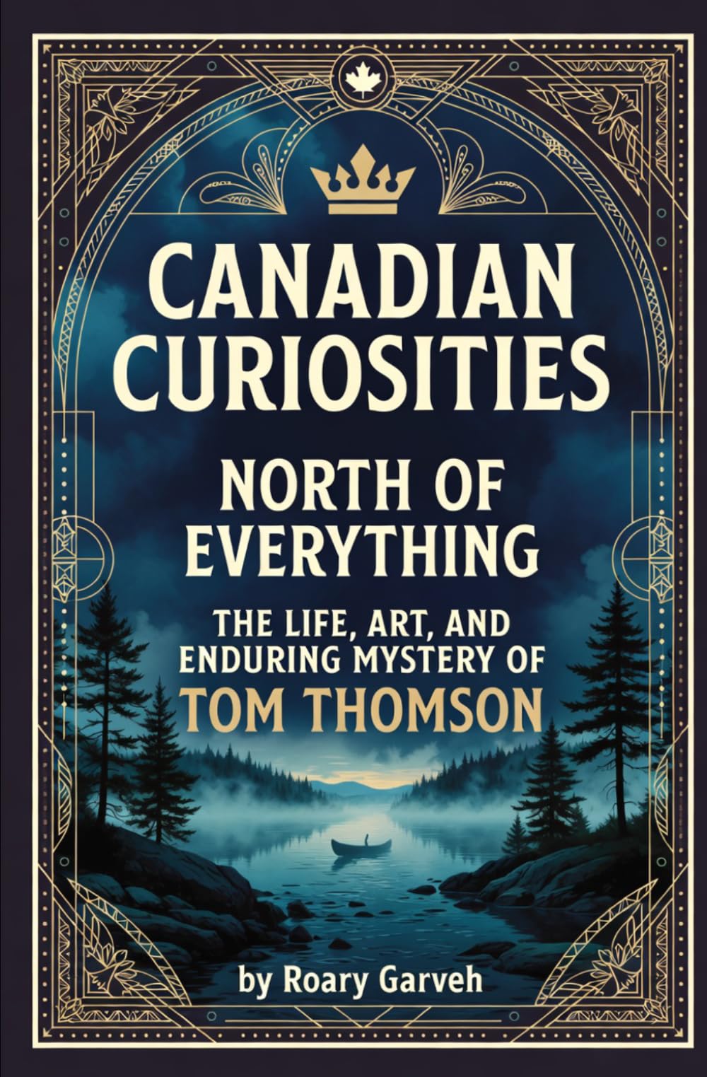 CANADIAN CURIOSITIES: North of Everything: The Life, Art, and Enduring Mystery of Tom Thompson (Canadian Curiosities Series | 50 True Stories of Extraordinary Canadians | Roary Garveh)