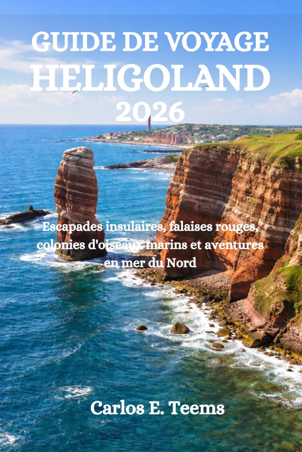 GUIDE DE VOYAGE HELIGOLAND 2026: Escapades insulaires, falaises rouges, colonies d'oiseaux marins et aventures en mer du Nord
