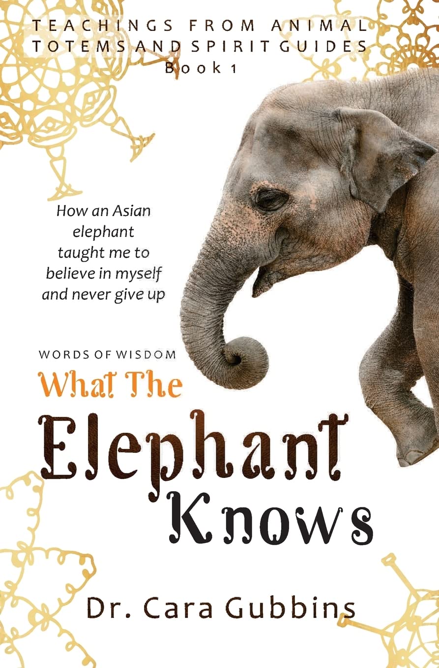 Words of Wisdom: What the Elephant Knows: How an Asian Elephant Taught Me to Believe in Myself and Never Give up: Volume 1 (Teachings from Animal Totems and Spirit Guides)