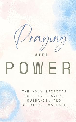 Praying With Power: The Holy Spirit's Role In Prayer, Guidance And Spiritual Warfare: Empowered Prayers || Holy Spirit Guidance || Spirit Led Living || (Power Prayer Books Book 1)