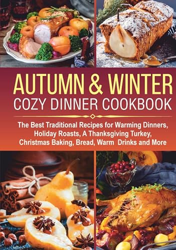AUTUMN &amp; WINTER COZY DINNER COOKBOOK: The Best Traditional Recipes for Warming Dinners, Holiday Roasts, a Thanksgiving Turkey, Christmas Baking, Bread, Warm Drinks and More (cocktails, desserts ideas)